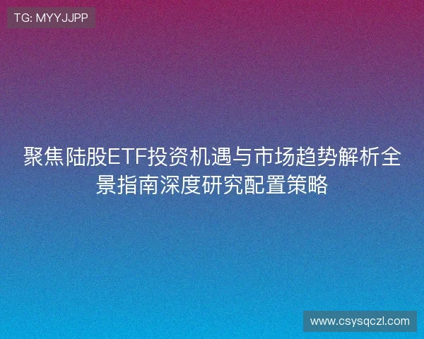 聚焦陆股ETF投资机遇与市场趋势解析全景指南深度研究配置策略 聚焦陆股ETF投资机遇与市场趋势解析全景指南深度研究配置策略
