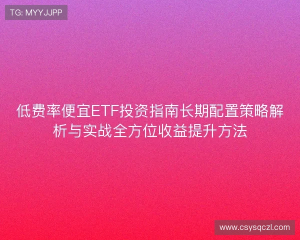 低费率便宜ETF投资指南长期配置策略解析与实战全方位收益提升方法 低费率便宜ETF投资指南长期配置策略解析与实战全方位收益提升方法